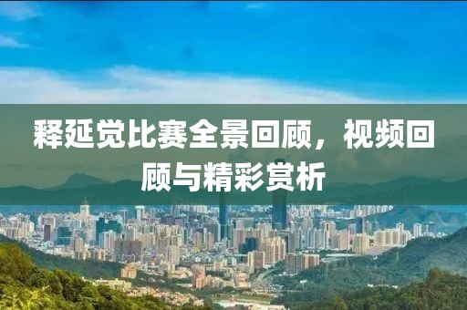 释延觉比赛全景回顾，视频回顾与精彩赏析