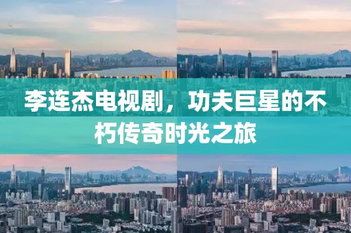 李连杰电视剧，功夫巨星的不朽传奇时光之旅