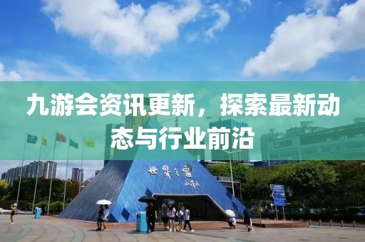 九游会资讯更新，探索最新动态与行业前沿