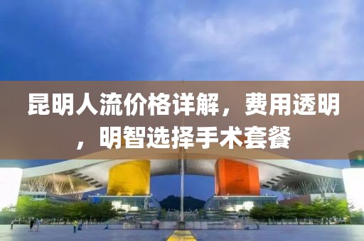 昆明人流价格详解，费用透明，明智选择手术套餐
