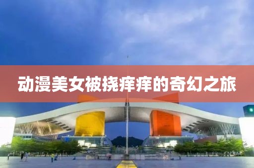动漫美女被挠痒痒的奇幻之旅