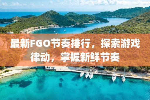 最新FGO节奏排行，探索游戏律动，掌握新鲜节奏