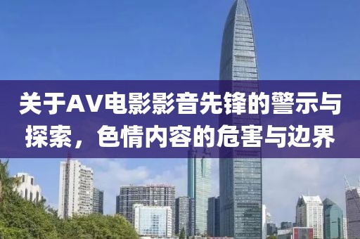 关于AV电影影音先锋的警示与探索，色情内容的危害与边界