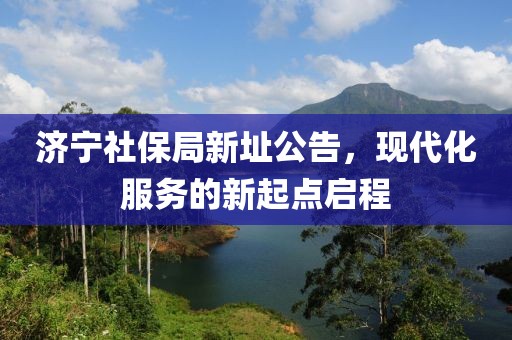 济宁社保局新址公告，现代化服务的新起点启程