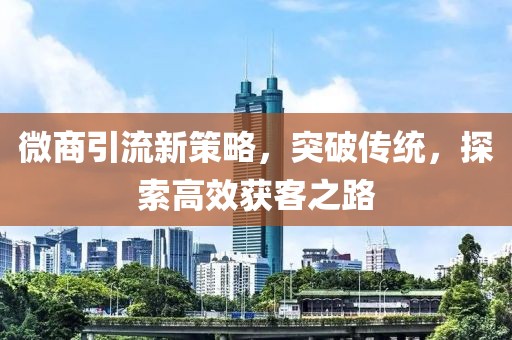 微商引流新策略，突破传统，探索高效获客之路