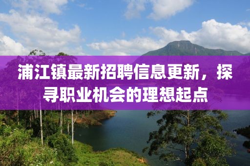 浦江镇最新招聘信息更新，探寻职业机会的理想起点