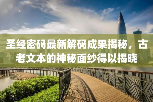 圣经密码最新解码成果揭秘，古老文本的神秘面纱得以揭晓