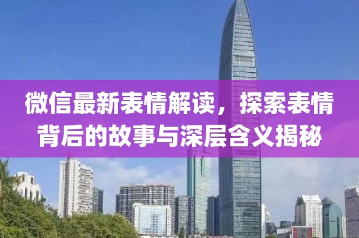 微信最新表情解读，探索表情背后的故事与深层含义揭秘