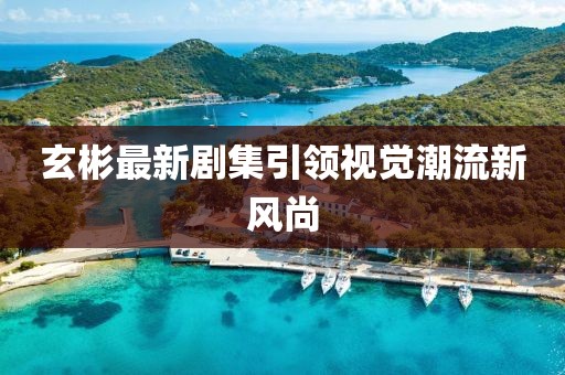 玄彬最新剧集引领视觉潮流新风尚