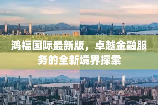 鸿福国际最新版，卓越金融服务的全新境界探索