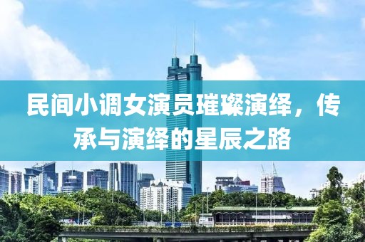民间小调女演员璀璨演绎，传承与演绎的星辰之路