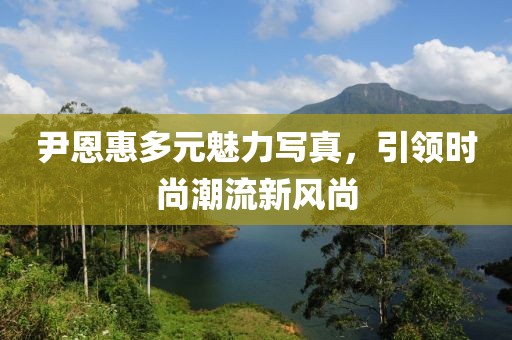 尹恩惠多元魅力写真，引领时尚潮流新风尚