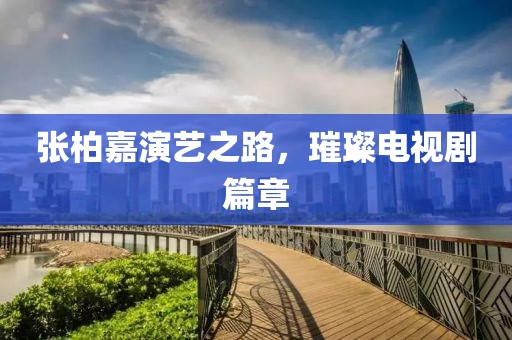 张柏嘉演艺之路，璀璨电视剧篇章