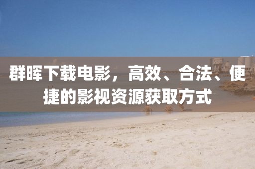 群晖下载电影，高效、合法、便捷的影视资源获取方式