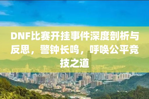 DNF比赛开挂事件深度剖析与反思，警钟长鸣，呼唤公平竞技之道
