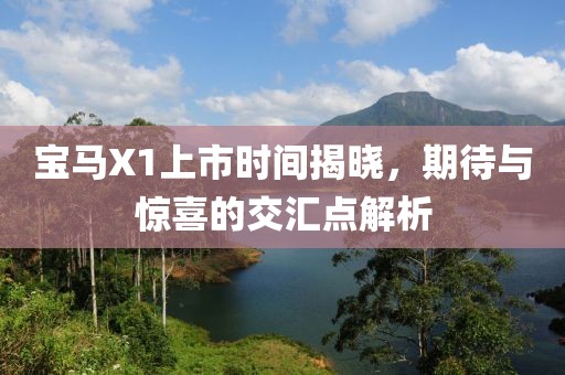 宝马X1上市时间揭晓，期待与惊喜的交汇点解析