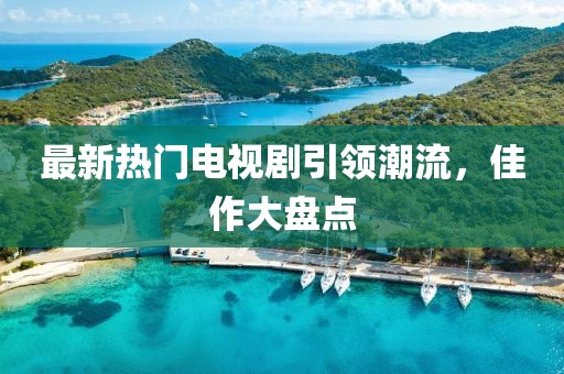 最新热门电视剧引领潮流，佳作大盘点