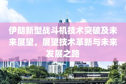 伊朗新型战斗机技术突破及未来展望，展望技术革新与未来发展之路