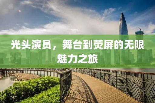 光头演员，舞台到荧屏的无限魅力之旅