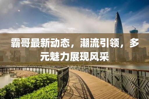 霸哥最新动态，潮流引领，多元魅力展现风采