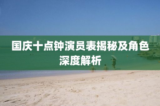 国庆十点钟演员表揭秘及角色深度解析