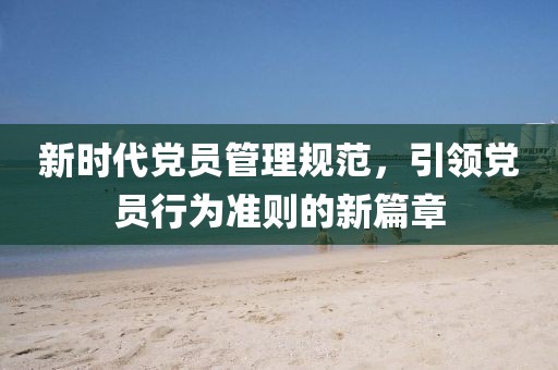 新时代党员管理规范，引领党员行为准则的新篇章