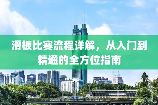 滑板比赛流程详解，从入门到精通的全方位指南