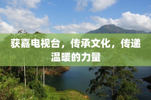 获嘉电视台，传承文化，传递温暖的力量