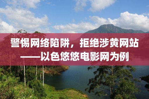 警惕网络陷阱，拒绝涉黄网站——以色悠悠电影网为例