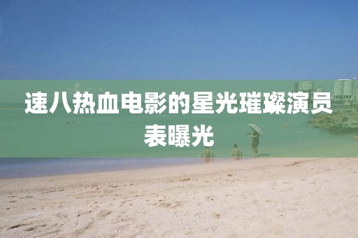 速八热血电影的星光璀璨演员表曝光