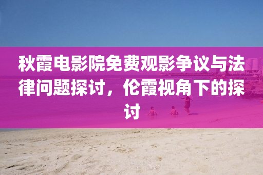 秋霞电影院免费观影争议与法律问题探讨，伦霞视角下的探讨