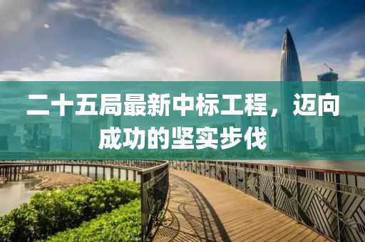 二十五局最新中标工程，迈向成功的坚实步伐