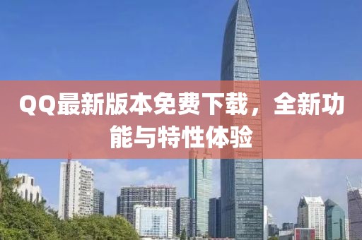 QQ最新版本免费下载，全新功能与特性体验