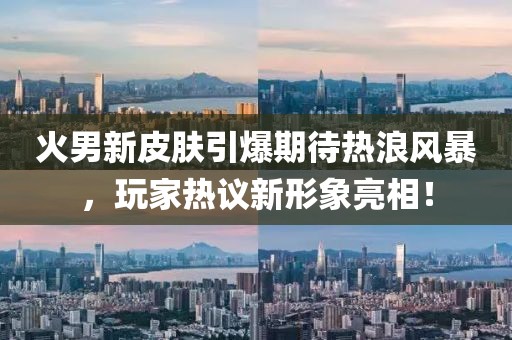 火男新皮肤引爆期待热浪风暴，玩家热议新形象亮相！