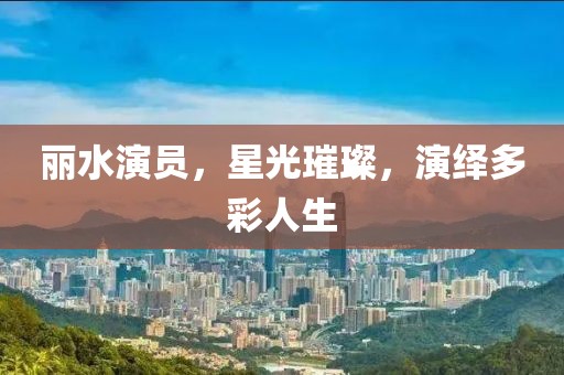 丽水演员，星光璀璨，演绎多彩人生