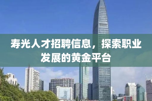寿光人才招聘信息，探索职业发展的黄金平台