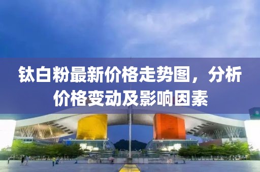 钛白粉最新价格走势图，分析价格变动及影响因素