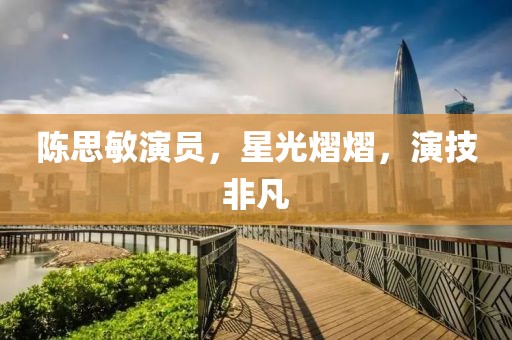 陈思敏演员，星光熠熠，演技非凡