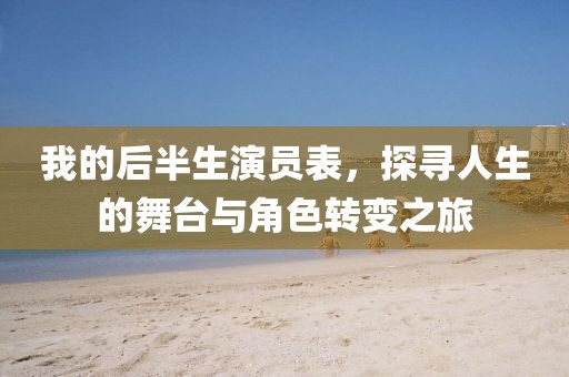 我的后半生演员表，探寻人生的舞台与角色转变之旅