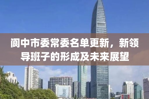 阆中市委常委名单更新，新领导班子的形成及未来展望