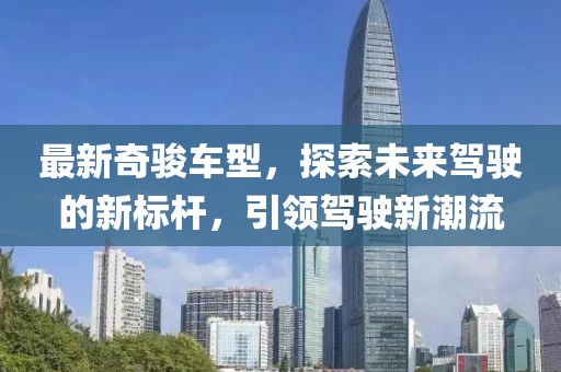 最新奇骏车型，探索未来驾驶的新标杆，引领驾驶新潮流