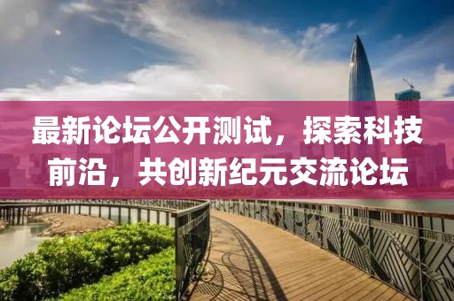 最新论坛公开测试，探索科技前沿，共创新纪元交流论坛