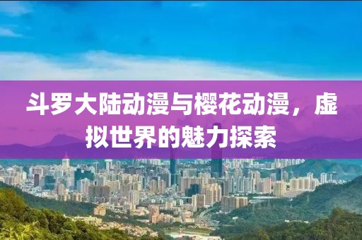 斗罗大陆动漫与樱花动漫，虚拟世界的魅力探索