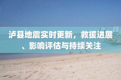 泸县地震实时更新，救援进展、影响评估与持续关注