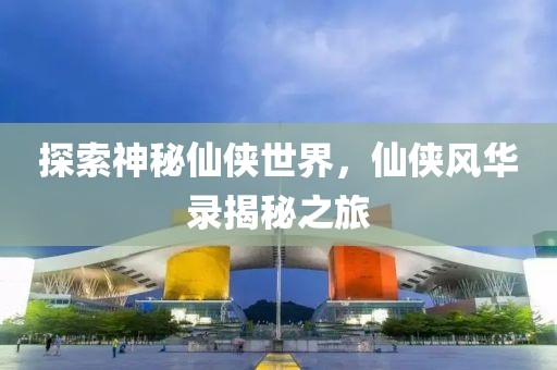 探索神秘仙侠世界，仙侠风华录揭秘之旅