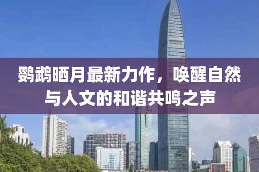 鹦鹉晒月最新力作，唤醒自然与人文的和谐共鸣之声
