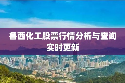 鲁西化工股票行情分析与查询实时更新